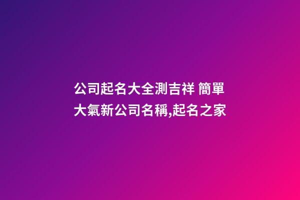 公司起名大全測吉祥 簡單大氣新公司名稱,起名之家-第1張-公司起名-玄機派